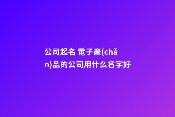 公司起名 電子產(chǎn)品的公司用什么名字好-第1張-公司起名-玄機(jī)派